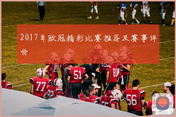 2017年欧冠精彩比赛推荐及赛事评价