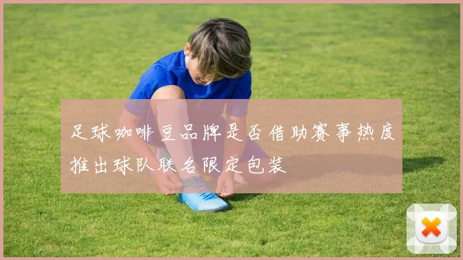 足球咖啡豆品牌是否借助赛事热度推出球队联名限定包装