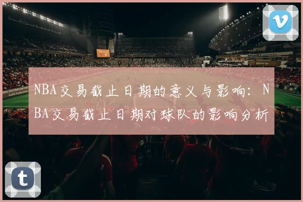 NBA交易截止日期的意义与影响：NBA交易截止日期对球队的影响分析
