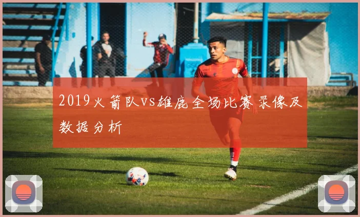2019火箭队vs雄鹿全场比赛录像及数据分析