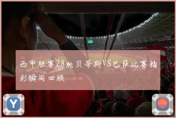 西甲联赛28轮贝蒂斯VS巴萨比赛精彩瞬间回顾