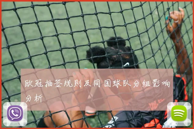 欧冠抽签规则及同国球队分组影响分析
