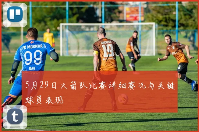 5月29日火箭队比赛详细赛况与关键球员表现